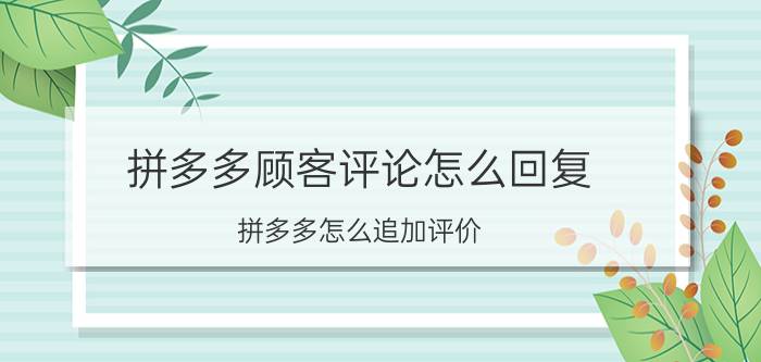 拼多多顾客评论怎么回复 拼多多怎么追加评价？